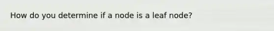 How do you determine if a node is a leaf node?