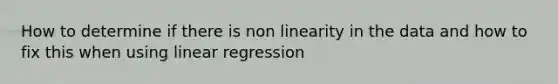 How to determine if there is non linearity in the data and how to fix this when using linear regression