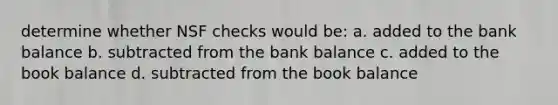 determine whether NSF checks would​ be: a. added to the bank balance b. subtracted from the bank balance c. added to the book balance d. subtracted from the book balance