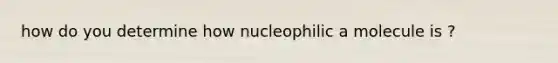 how do you determine how nucleophilic a molecule is ?