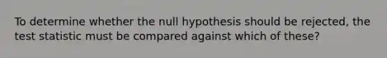 To determine whether the null hypothesis should be rejected, the test statistic must be compared against which of these?