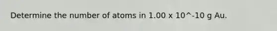 Determine the number of atoms in 1.00 x 10^-10 g Au.