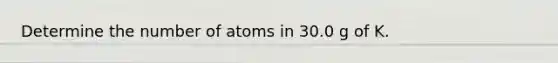 Determine the number of atoms in 30.0 g of K.