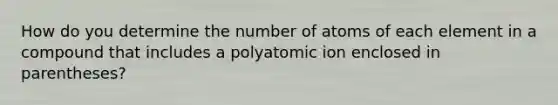 How do you determine the number of atoms of each element in a compound that includes a polyatomic ion enclosed in parentheses?