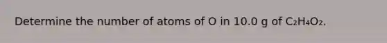 Determine the number of atoms of O in 10.0 g of C₂H₄O₂.