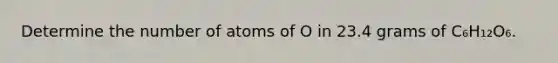 Determine the number of atoms of O in 23.4 grams of C₆H₁₂O₆.