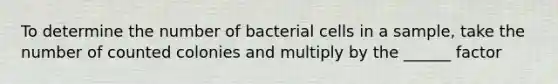 To determine the number of bacterial cells in a sample, take the number of counted colonies and multiply by the ______ factor