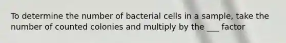 To determine the number of bacterial cells in a sample, take the number of counted colonies and multiply by the ___ factor