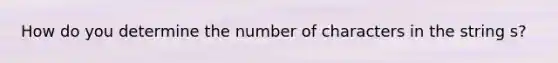 How do you determine the number of characters in the string s?