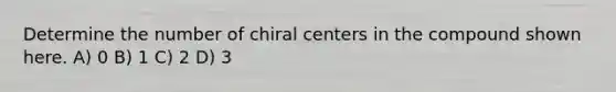 Determine the number of chiral centers in the compound shown here. A) 0 B) 1 C) 2 D) 3