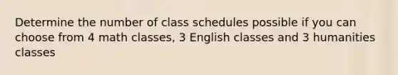 Determine the number of class schedules possible if you can choose from 4 math classes, 3 English classes and 3 humanities classes