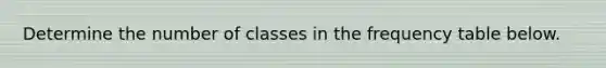 Determine the number of classes in the frequency table below.