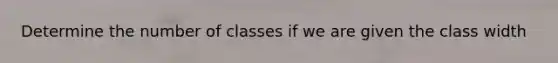 Determine the number of classes if we are given the class width