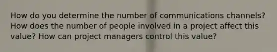 How do you determine the number of communications channels? How does the number of people involved in a project affect this value? How can project managers control this value?