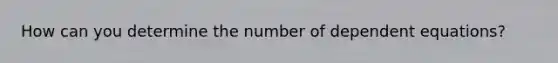 How can you determine the number of dependent equations?