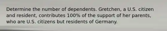 Determine the number of dependents. Gretchen, a U.S. citizen and resident, contributes 100% of the support of her parents, who are U.S. citizens but residents of Germany.