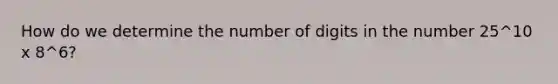 How do we determine the number of digits in the number 25^10 x 8^6?