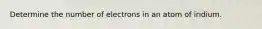 Determine the number of electrons in an atom of iridium.