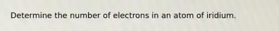 Determine the number of electrons in an atom of iridium.