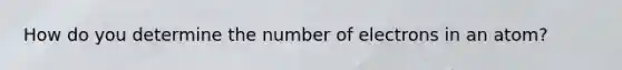 How do you determine the number of electrons in an atom?