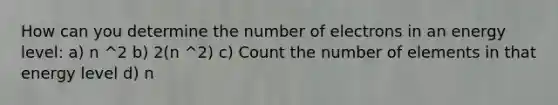 How can you determine the number of electrons in an energy level: a) n ^2 b) 2(n ^2) c) Count the number of elements in that energy level d) n