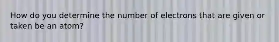 How do you determine the number of electrons that are given or taken be an atom?