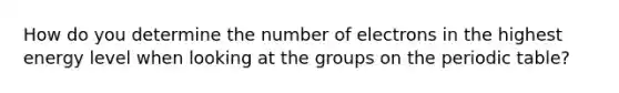 How do you determine the number of electrons in the highest energy level when looking at the groups on the periodic table?