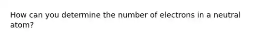 How can you determine the number of electrons in a neutral atom?