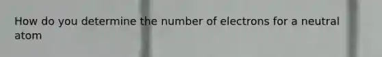 How do you determine the number of electrons for a neutral atom