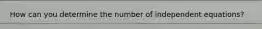 How can you determine the number of independent equations?