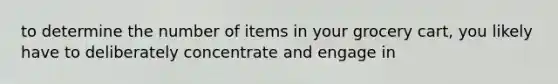to determine the number of items in your grocery cart, you likely have to deliberately concentrate and engage in