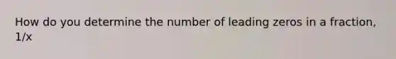 How do you determine the number of leading zeros in a fraction, 1/x