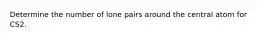 Determine the number of lone pairs around the central atom for CS2.