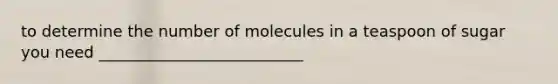 to determine the number of molecules in a teaspoon of sugar you need __________________________