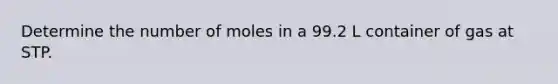 Determine the number of moles in a 99.2 L container of gas at STP.