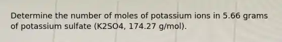 Determine the number of moles of potassium ions in 5.66 grams of potassium sulfate (K2SO4, 174.27 g/mol).