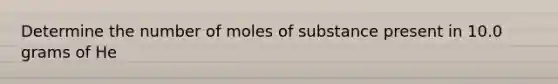 Determine the number of moles of substance present in 10.0 grams of He