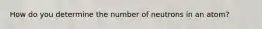 How do you determine the number of neutrons in an atom?