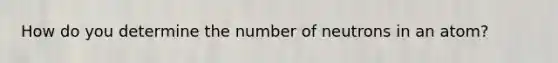 How do you determine the number of neutrons in an atom?