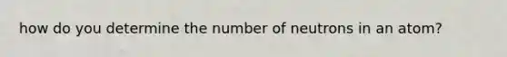 how do you determine the number of neutrons in an atom?