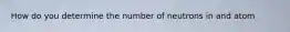 How do you determine the number of neutrons in and atom