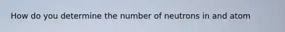 How do you determine the number of neutrons in and atom