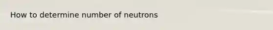 How to determine number of neutrons