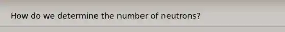 How do we determine the number of neutrons?