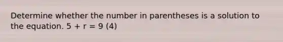 Determine whether the number in parentheses is a solution to the equation. 5 + r = 9 (4)