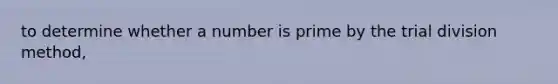 to determine whether a number is prime by the trial division method,