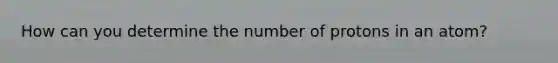 How can you determine the number of protons in an atom?