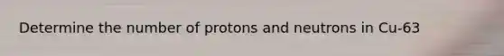 Determine the number of protons and neutrons in Cu-63