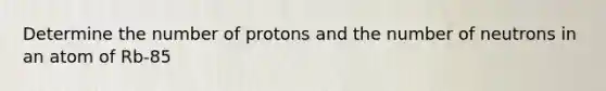 Determine the number of protons and the number of neutrons in an atom of Rb-85