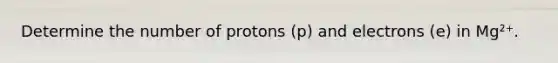 Determine the number of protons (p) and electrons (e) in Mg²⁺.